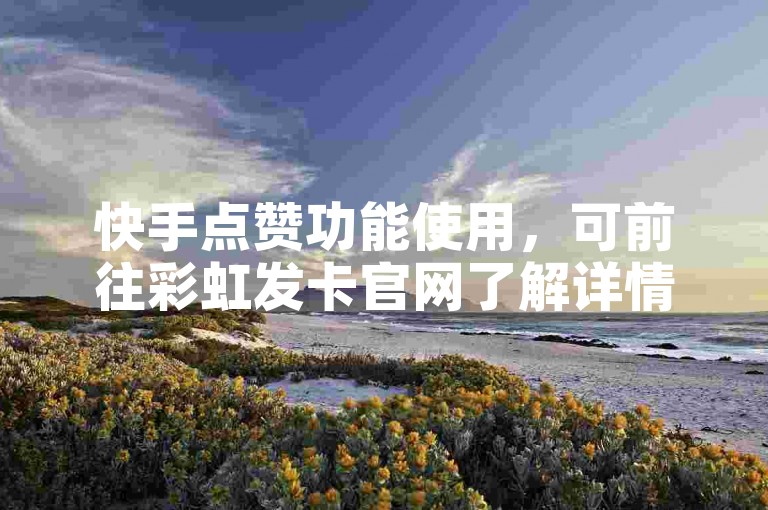 快手点赞功能使用，可前往彩虹发卡官网了解详情。