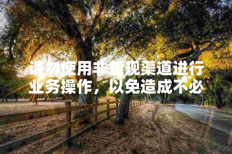 请勿使用非正规渠道进行业务操作，以免造成不必要的损失。