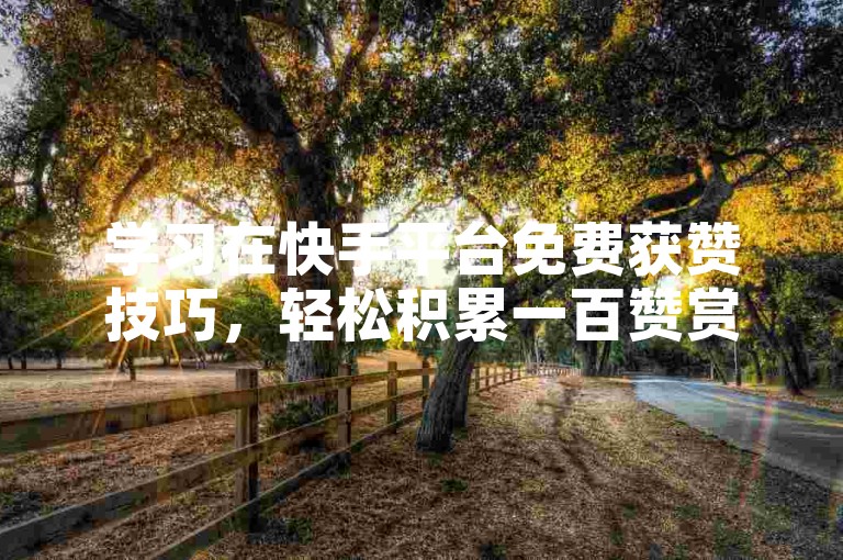 学习在快手平台免费获赞技巧，轻松积累一百赞赏。