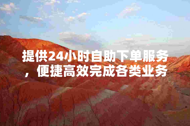 提供24小时自助下单服务，便捷高效完成各类业务。