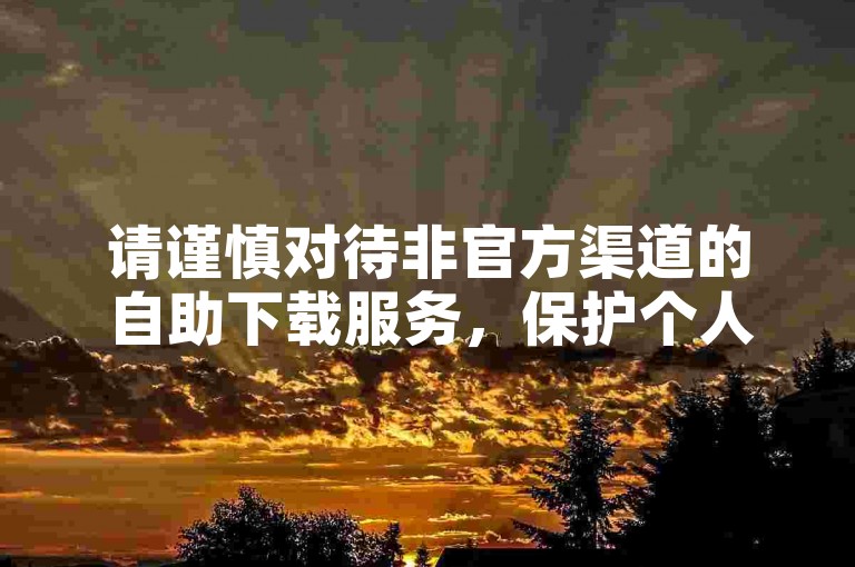 请谨慎对待非官方渠道的自助下载服务，保护个人隐私和账号安全。