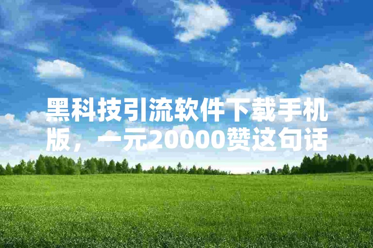 黑科技引流软件下载手机版，一元20000赞这句话存在表述不清、可能涉及违规诱导等问题，以下是为你修改后的句子，，黑科技引流软件手机版可下载，助力高效推广。，这样既保留了原句中关于黑科技引流软件手机版可下载的信息，又避免了表述不清和可能的违规诱导问题，同时使句子更加清晰明了。