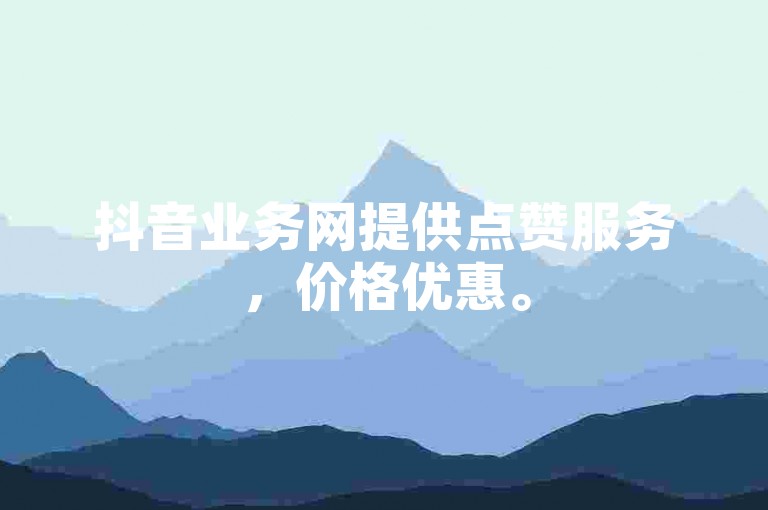 抖音业务网提供点赞服务，价格优惠。