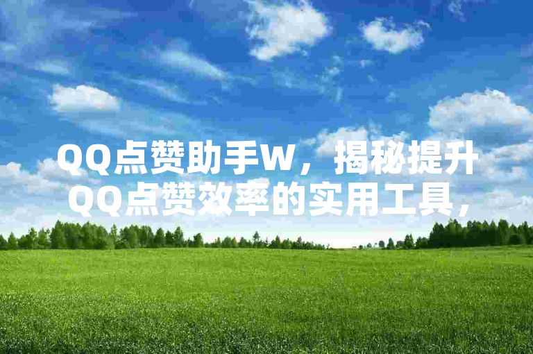 QQ点赞助手W，揭秘提升QQ点赞效率的实用工具，2025必学！