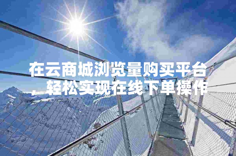 在云商城浏览量购买平台，轻松实现在线下单操作。