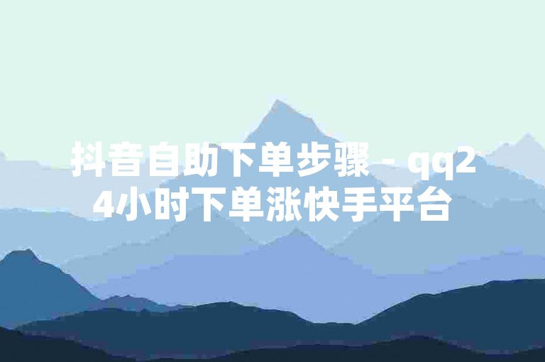 抖音自助下单步骤 - qq24小时下单涨快手平台