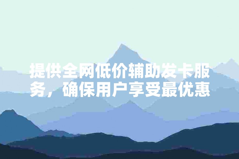 提供全网低价辅助发卡服务，确保用户享受最优惠的价格。