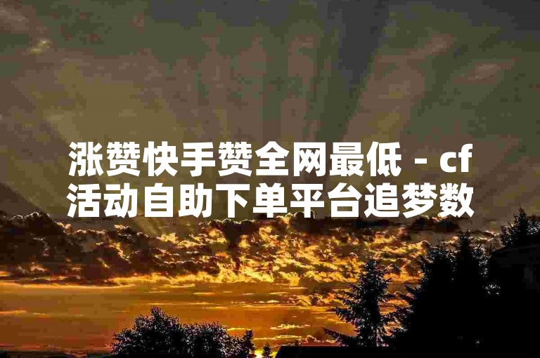 涨赞快手赞全网最低 - cf活动自助下单平台追梦数卡