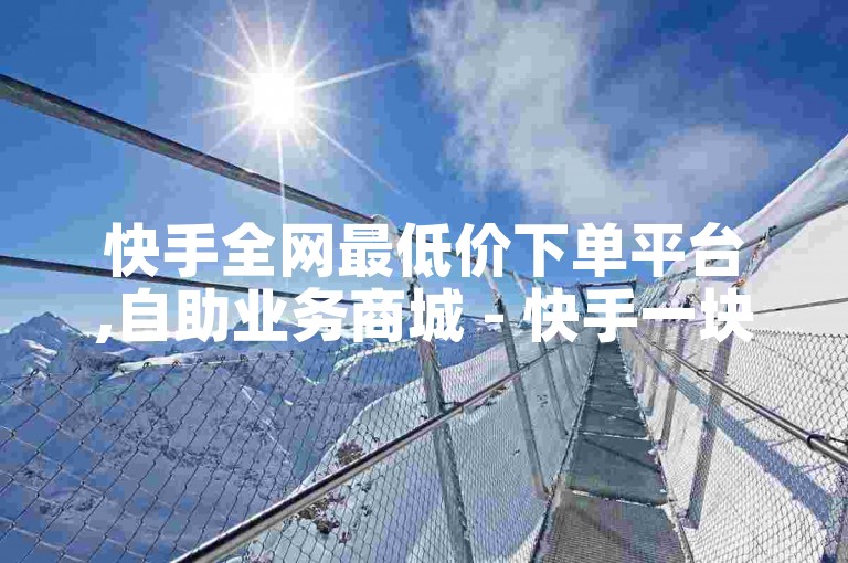 快手全网最低价下单平台,自助业务商城 - 快手一块钱100个 - 24小时自助下单全网最低价震撼爆料